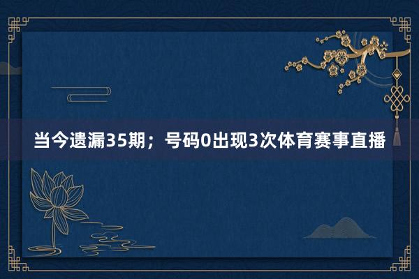 当今遗漏35期；号码0出现3次体育赛事直播