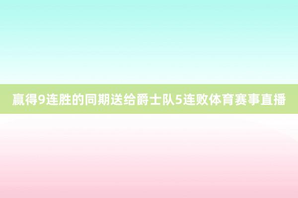 赢得9连胜的同期送给爵士队5连败体育赛事直播