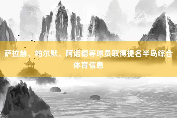 萨拉赫、帕尔默、阿诺德等球员取得提名半岛综合体育信息