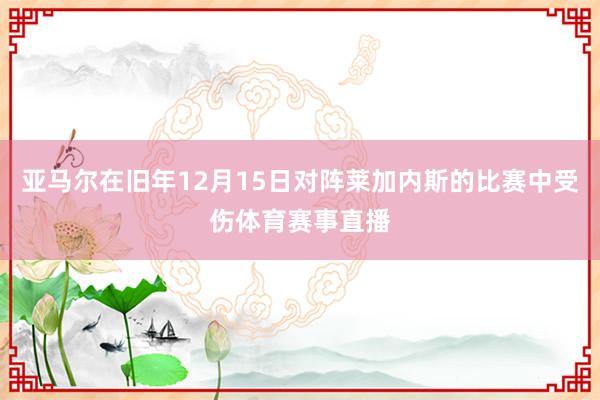 亚马尔在旧年12月15日对阵莱加内斯的比赛中受伤体育赛事直播