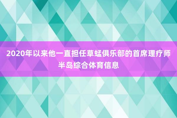 2020年以来他一直担任草蜢俱乐部的首席理疗师半岛综合体育信息