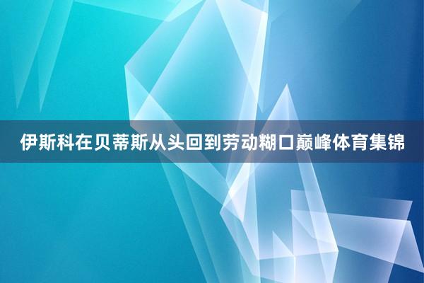 伊斯科在贝蒂斯从头回到劳动糊口巅峰体育集锦