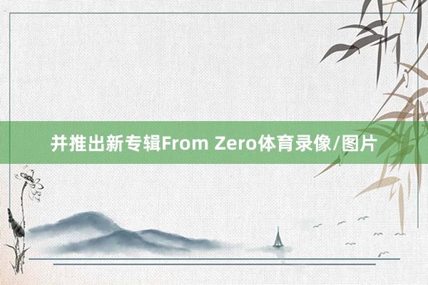 并推出新专辑From Zero体育录像/图片