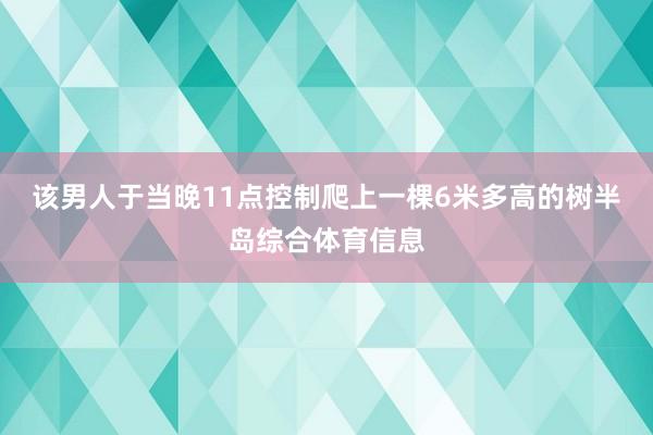 该男人于当晚11点控制爬上一棵6米多高的树半岛综合体育信息