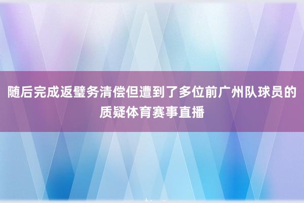 随后完成返璧务清偿但遭到了多位前广州队球员的质疑体育赛事直播