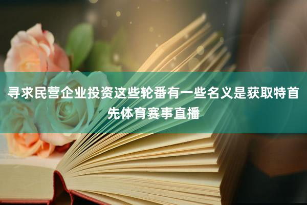 寻求民营企业投资这些轮番有一些名义是获取特首先体育赛事直播