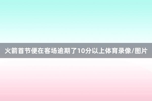 火箭首节便在客场逾期了10分以上体育录像/图片