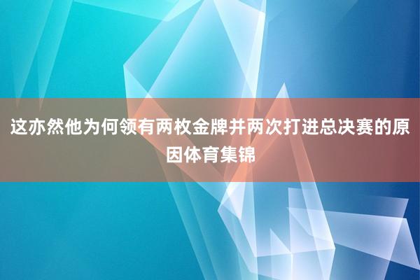 这亦然他为何领有两枚金牌并两次打进总决赛的原因体育集锦