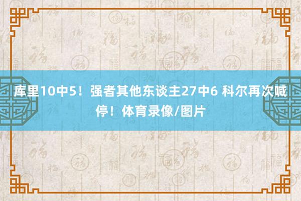 库里10中5！强者其他东谈主27中6 科尔再次喊停！体育录像/图片