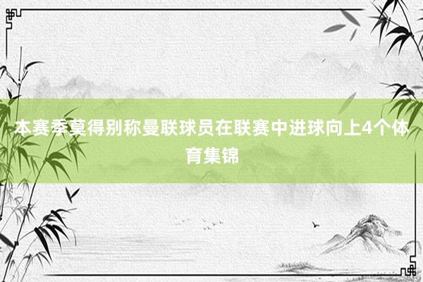 本赛季莫得别称曼联球员在联赛中进球向上4个体育集锦