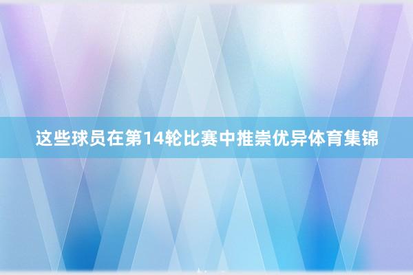 这些球员在第14轮比赛中推崇优异体育集锦