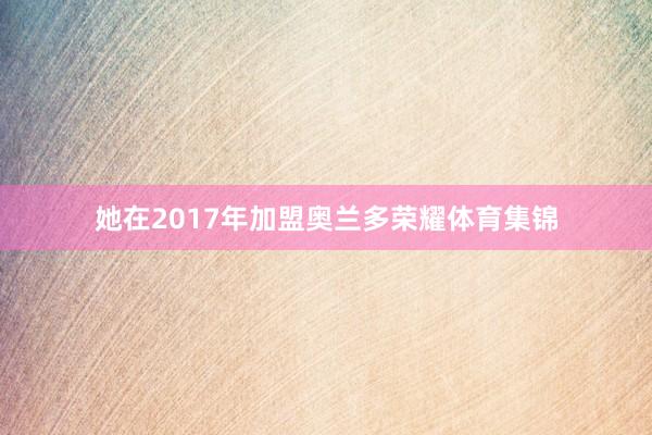 她在2017年加盟奥兰多荣耀体育集锦