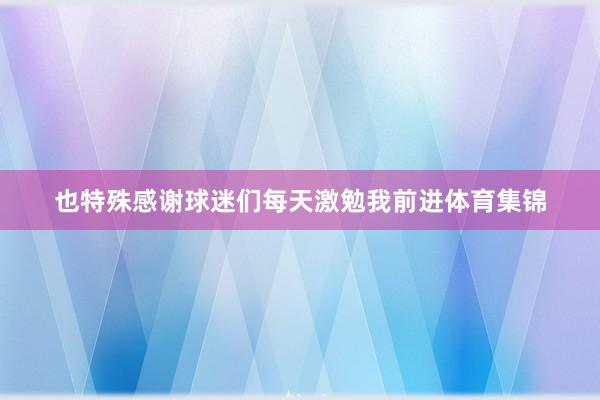 也特殊感谢球迷们每天激勉我前进体育集锦