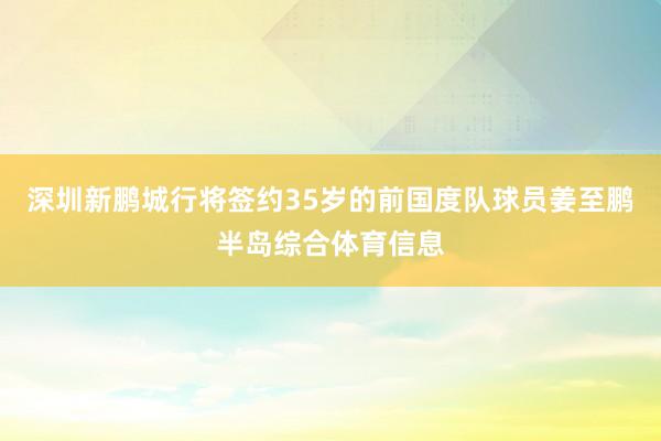 深圳新鹏城行将签约35岁的前国度队球员姜至鹏半岛综合体育信息