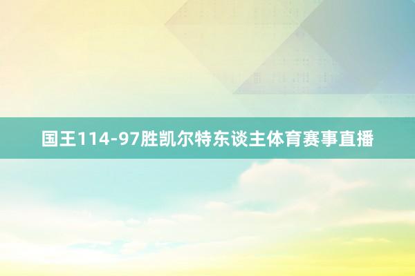 国王114-97胜凯尔特东谈主体育赛事直播