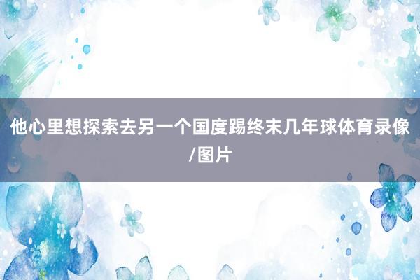 他心里想探索去另一个国度踢终末几年球体育录像/图片