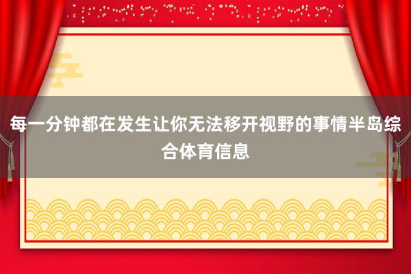 每一分钟都在发生让你无法移开视野的事情半岛综合体育信息