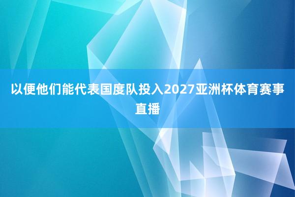 以便他们能代表国度队投入2027亚洲杯体育赛事直播