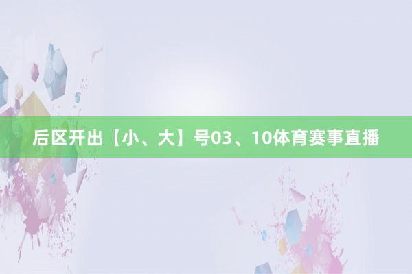 后区开出【小、大】号03、10体育赛事直播