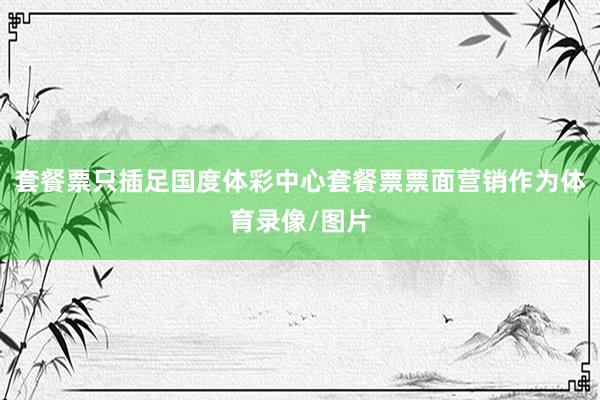 套餐票只插足国度体彩中心套餐票票面营销作为体育录像/图片