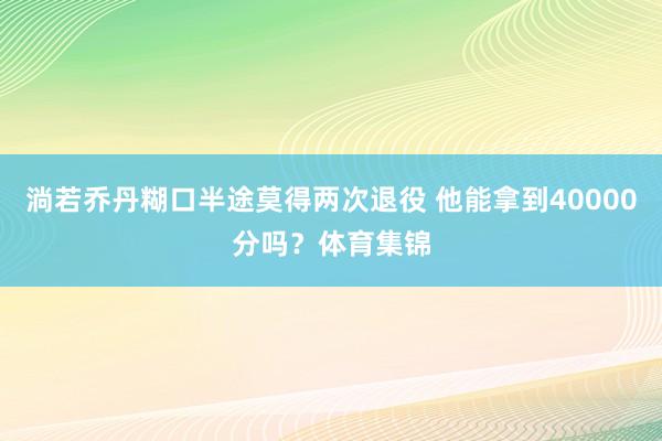 淌若乔丹糊口半途莫得两次退役 他能拿到40000分吗？体育集锦