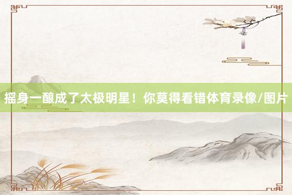 摇身一酿成了太极明星！你莫得看错体育录像/图片